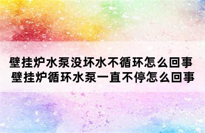 壁挂炉水泵没坏水不循环怎么回事 壁挂炉循环水泵一直不停怎么回事